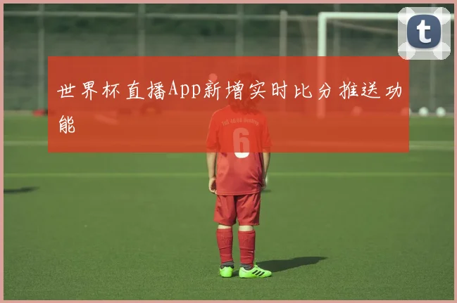世界杯直播App新增实时比分推送功能