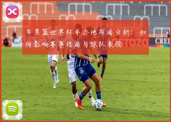 年男篮世界杯举办地布局分析：如何影响赛事格局与球队表现