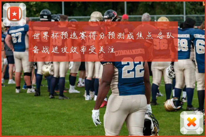 世界杯预选赛得分预测成焦点 各队备战进攻效率受关注