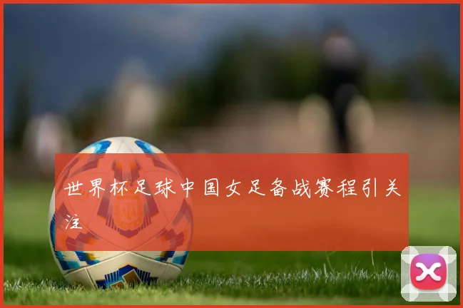 世界杯足球中国女足备战赛程引关注