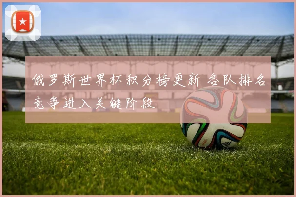 俄罗斯世界杯积分榜更新 各队排名竞争进入关键阶段