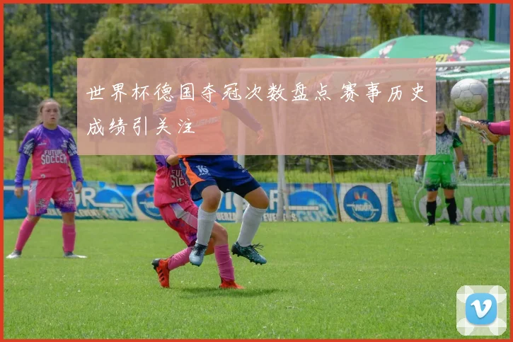 世界杯德国夺冠次数盘点 赛事历史成绩引关注