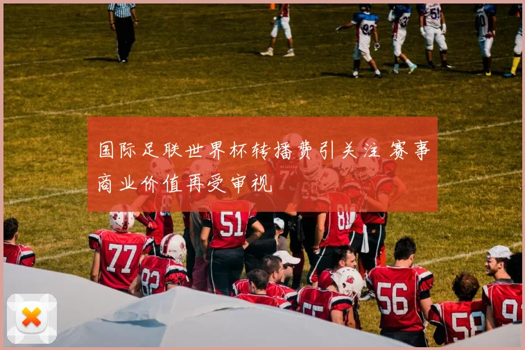 国际足联世界杯转播费引关注 赛事商业价值再受审视