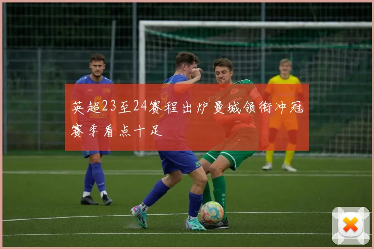 英超23至24赛程出炉曼城领衔冲冠赛季看点十足
