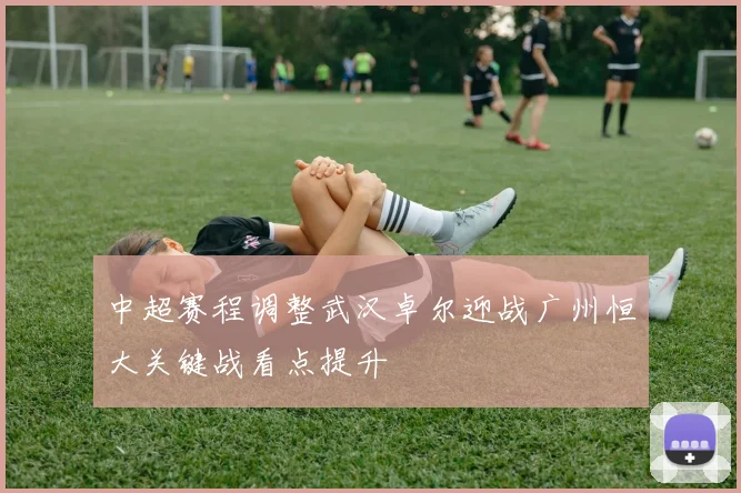 中超赛程调整武汉卓尔迎战广州恒大关键战看点提升