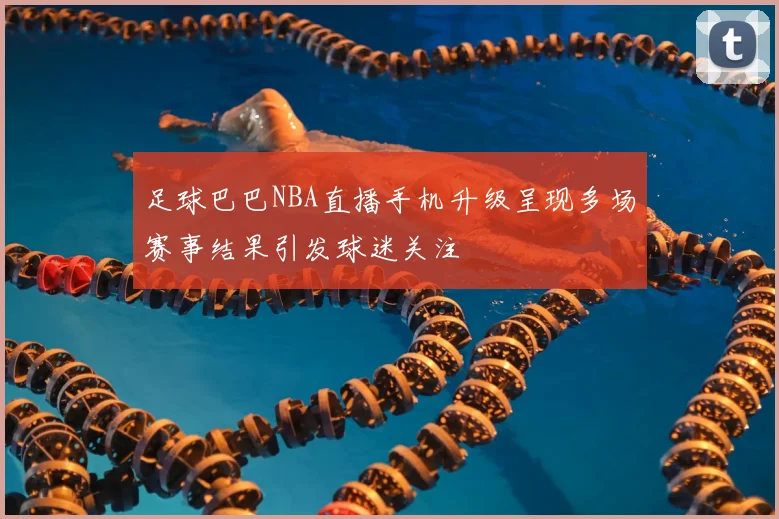 足球巴巴NBA直播手机升级呈现多场赛事结果引发球迷关注