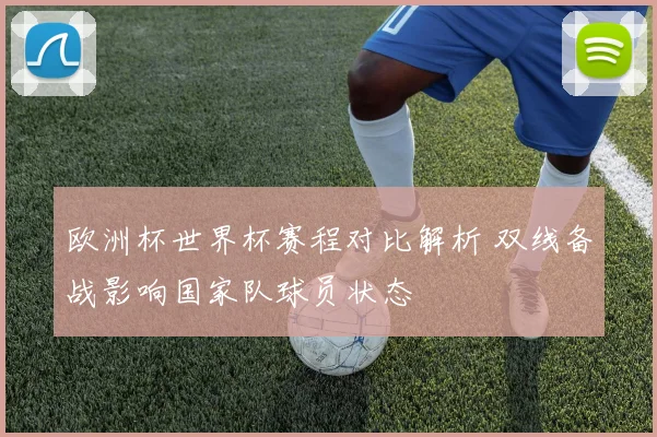 欧洲杯世界杯赛程对比解析 双线备战影响国家队球员状态