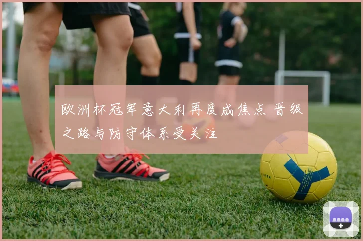 欧洲杯冠军意大利再度成焦点 晋级之路与防守体系受关注