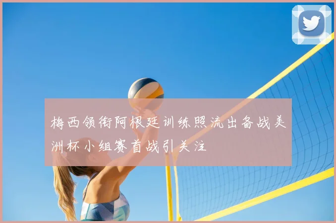 梅西领衔阿根廷训练照流出备战美洲杯小组赛首战引关注