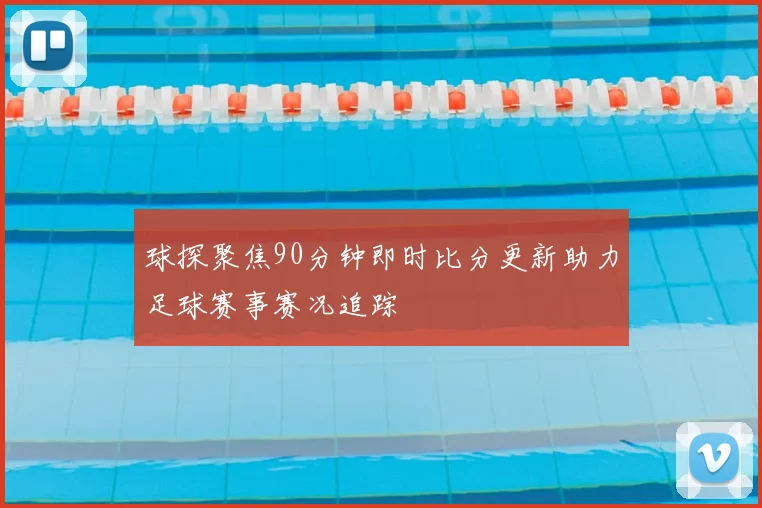 球探聚焦90分钟即时比分更新助力足球赛事赛况追踪