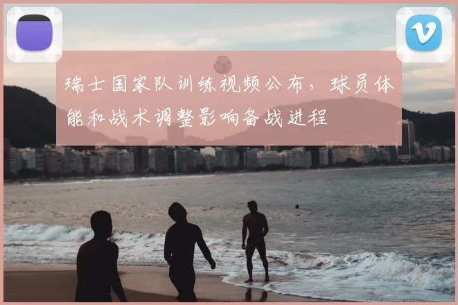 瑞士国家队训练视频公布，球员体能和战术调整影响备战进程