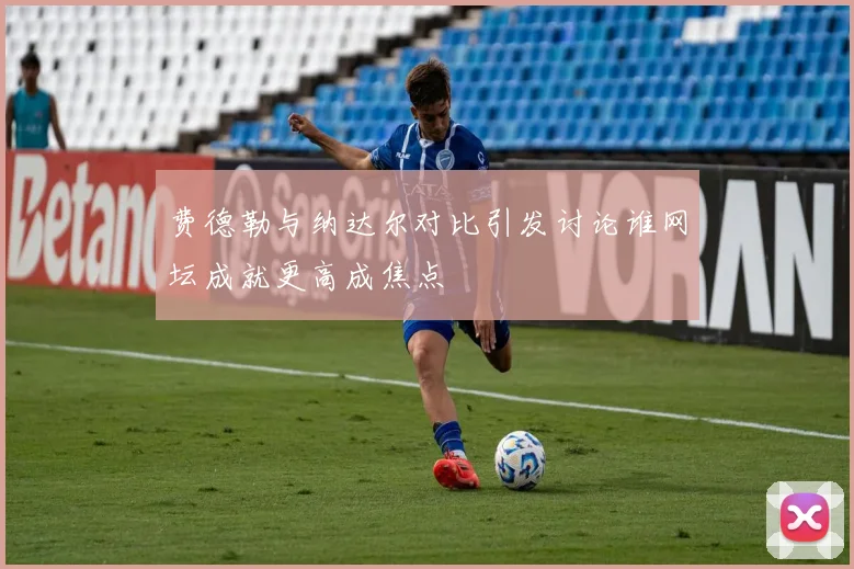 费德勒与纳达尔对比引发讨论谁网坛成就更高成焦点