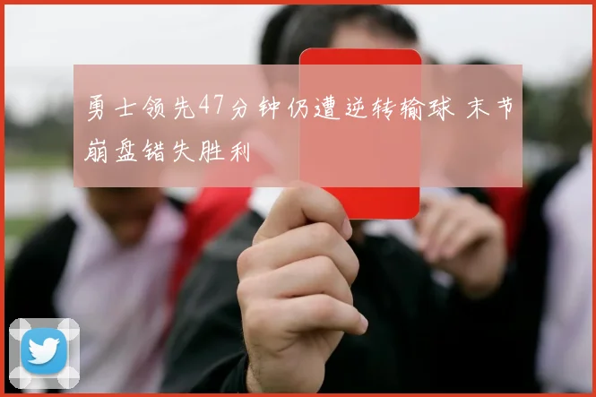 勇士领先47分钟仍遭逆转输球 末节崩盘错失胜利