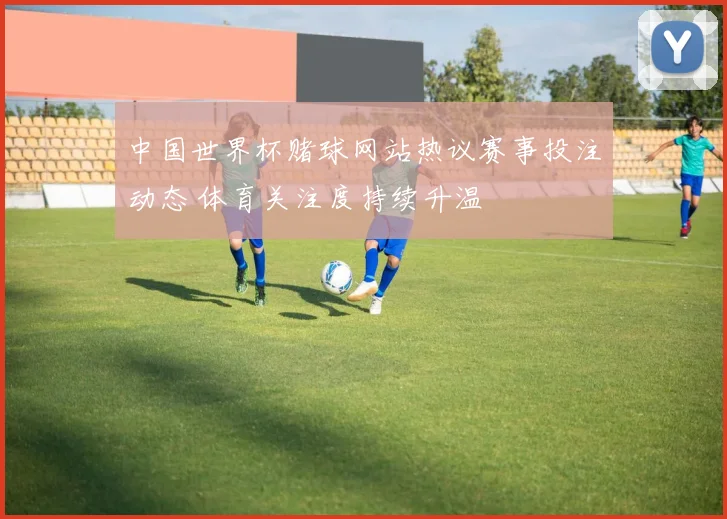 中国世界杯赌球网站热议赛事投注动态 体育关注度持续升温