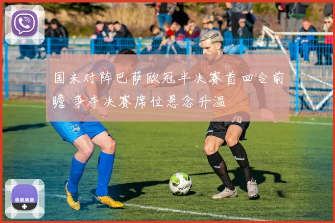 国米对阵巴萨欧冠半决赛首回合前瞻 争夺决赛席位悬念升温