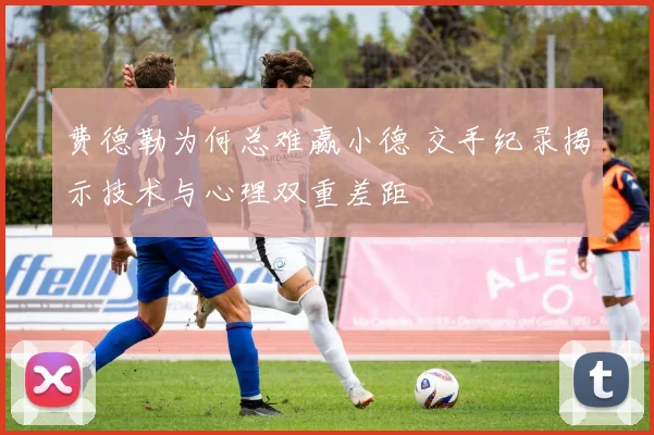 费德勒为何总难赢小德 交手纪录揭示技术与心理双重差距