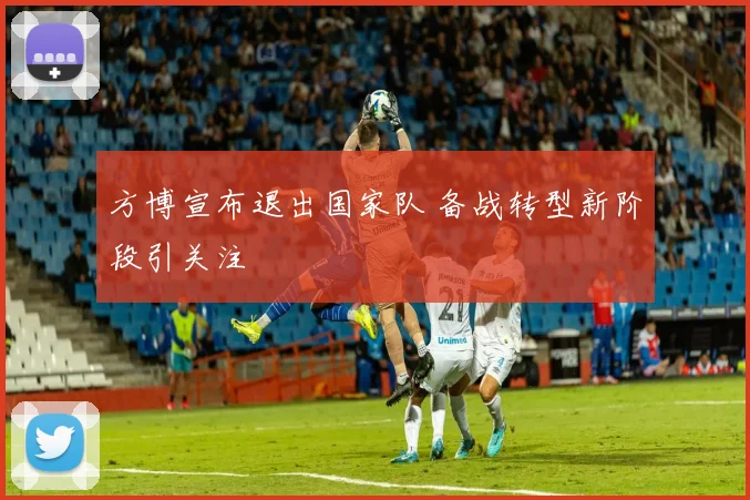 方博宣布退出国家队 备战转型新阶段引关注