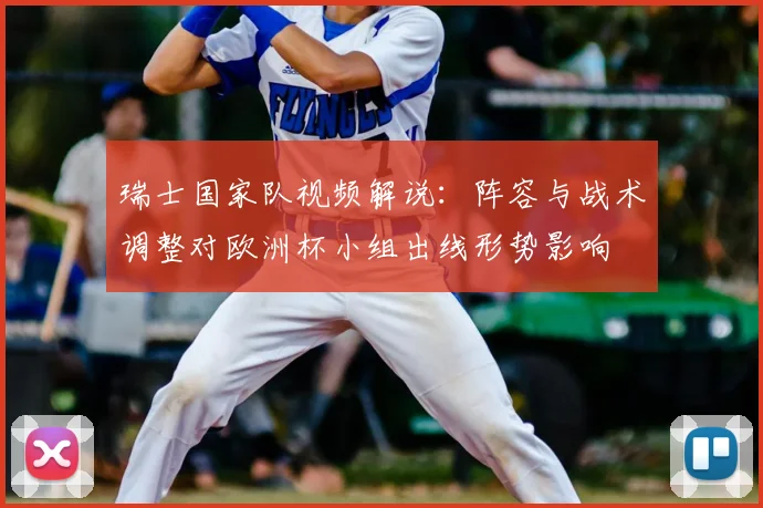 瑞士国家队视频解说：阵容与战术调整对欧洲杯小组出线形势影响