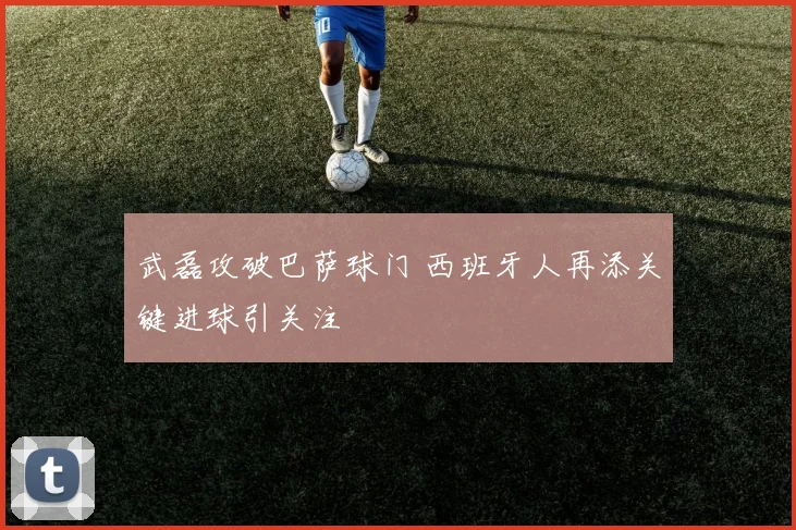 武磊攻破巴萨球门 西班牙人再添关键进球引关注