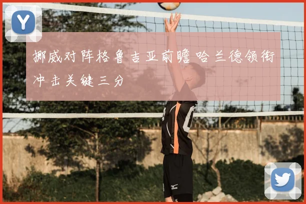挪威对阵格鲁吉亚前瞻 哈兰德领衔冲击关键三分