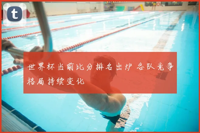 世界杯当前比分排名出炉 各队竞争格局持续变化