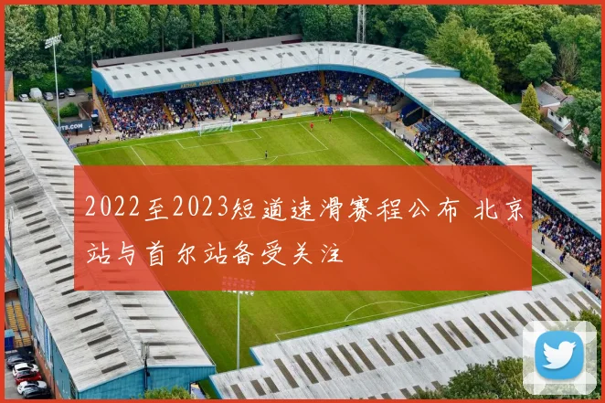 2022至2023短道速滑赛程公布 北京站与首尔站备受关注