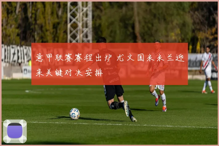 意甲联赛赛程出炉 尤文国米米兰迎来关键对决安排