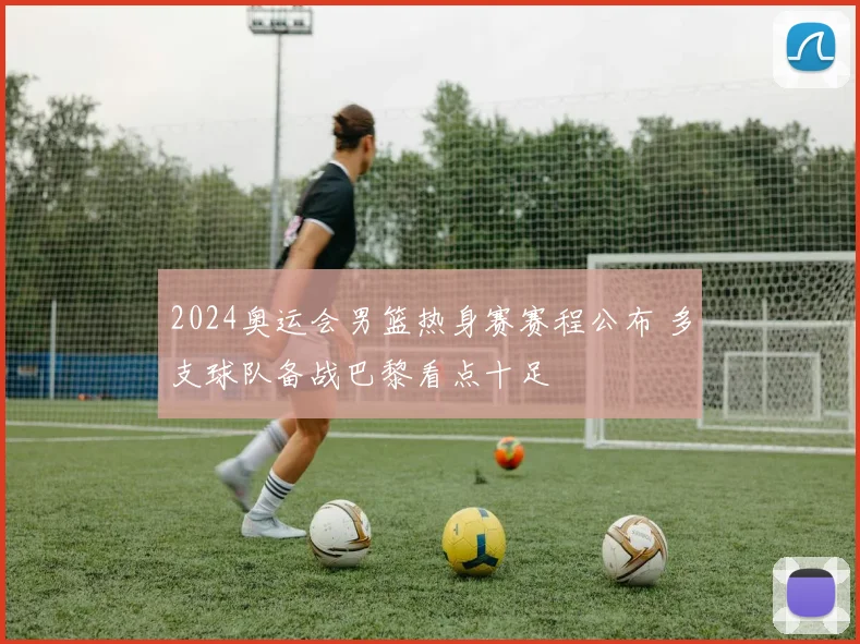 2024奥运会男篮热身赛赛程公布 多支球队备战巴黎看点十足