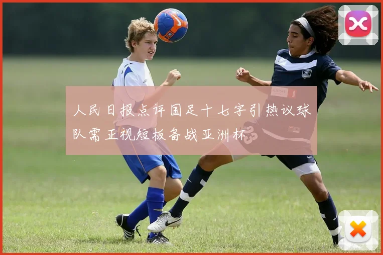 人民日报点评国足十七字引热议球队需正视短板备战亚洲杯