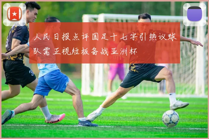人民日报点评国足十七字引热议球队需正视短板备战亚洲杯