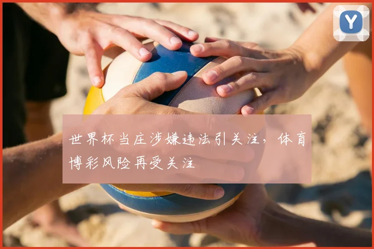 世界杯当庄涉嫌违法引关注，体育博彩风险再受关注
