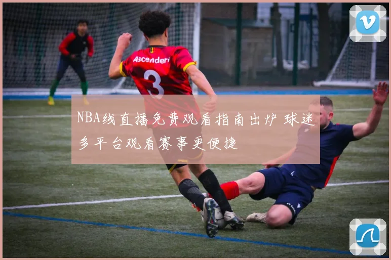NBA线直播免费观看指南出炉 球迷多平台观看赛事更便捷