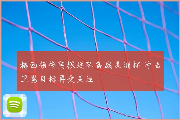梅西领衔阿根廷队备战美洲杯 冲击卫冕目标再受关注
