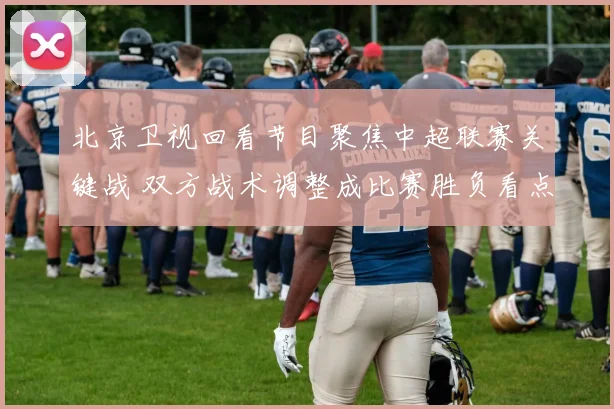 北京卫视回看节目聚焦中超联赛关键战 双方战术调整成比赛胜负看点