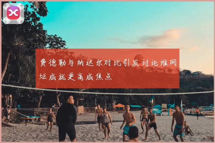 费德勒与纳达尔对比引发讨论谁网坛成就更高成焦点
