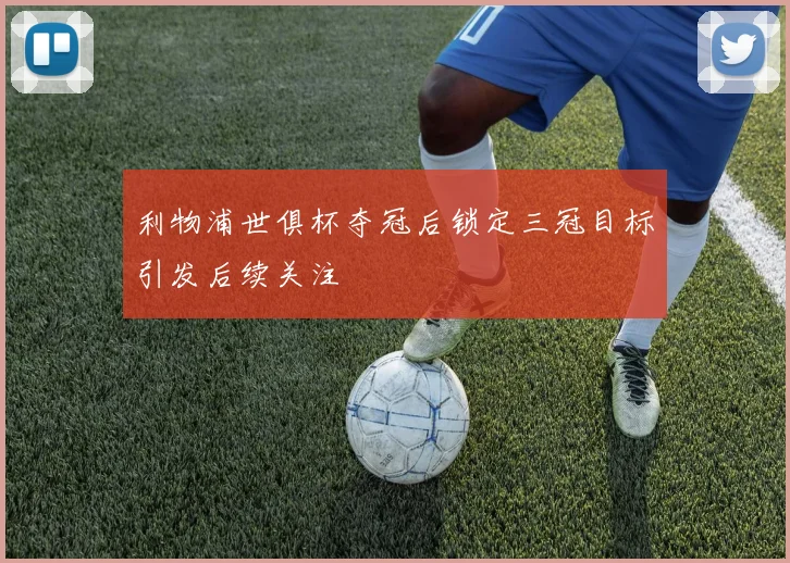 利物浦世俱杯夺冠后锁定三冠目标引发后续关注