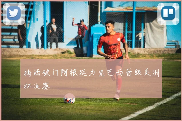 梅西破门阿根廷力克巴西晋级美洲杯决赛