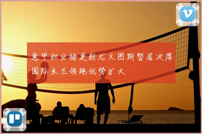 意甲积分榜更新尤文图斯暂居次席国际米兰领跑优势扩大