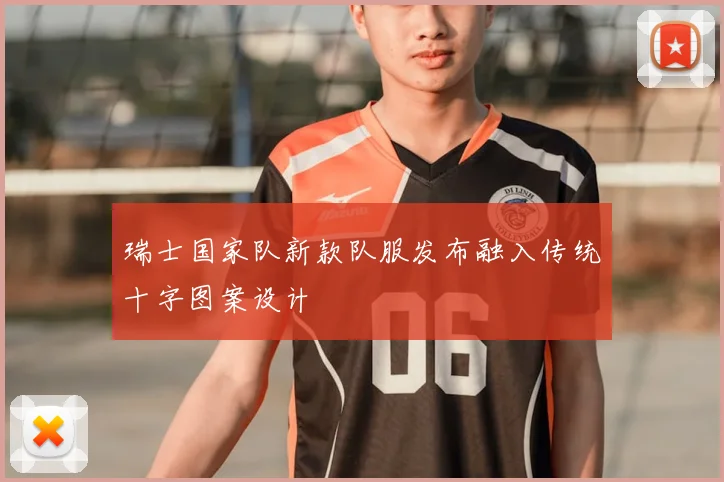 瑞士国家队新款队服发布融入传统十字图案设计