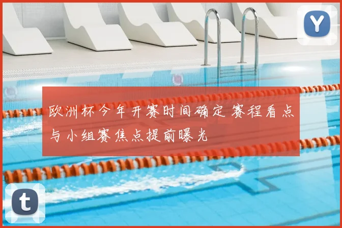 欧洲杯今年开赛时间确定 赛程看点与小组赛焦点提前曝光