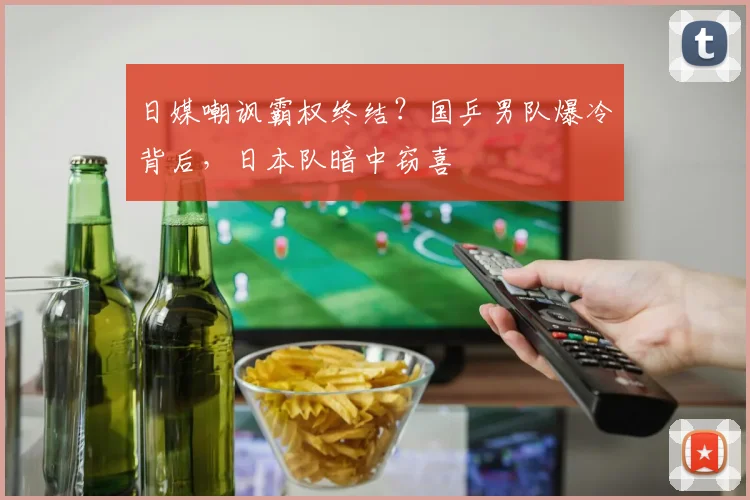 日媒嘲讽霸权终结？国乒男队爆冷背后，日本队暗中窃喜