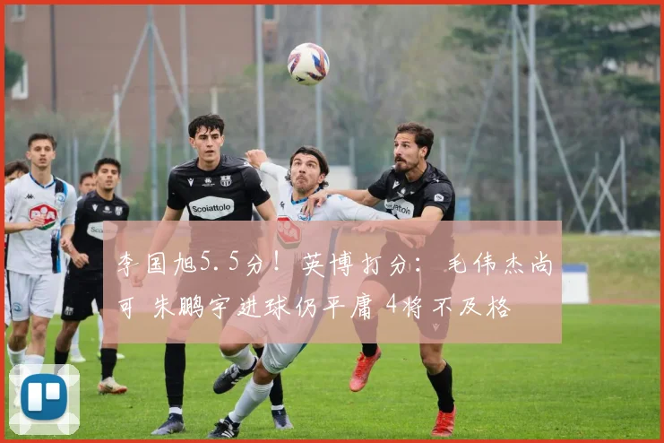 李国旭5.5分！英博打分：毛伟杰尚可 朱鹏宇进球仍平庸 4将不及格
