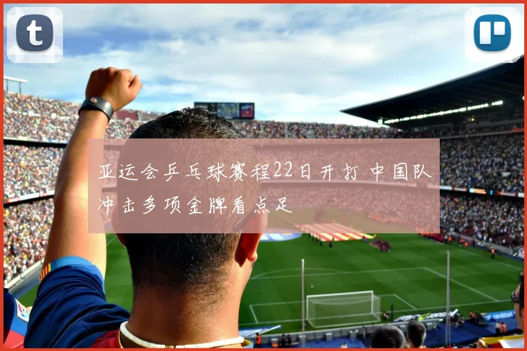 亚运会乒乓球赛程22日开打 中国队冲击多项金牌看点足