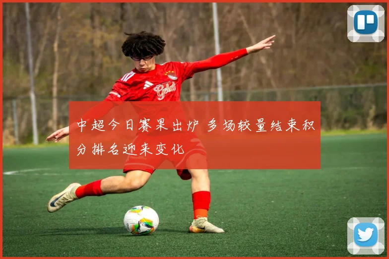 中超今日赛果出炉 多场较量结束积分排名迎来变化