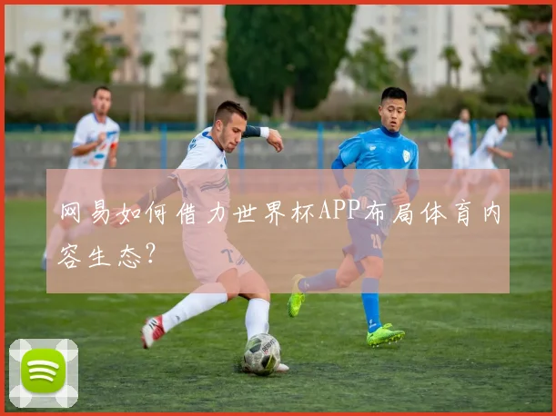 网易如何借力世界杯APP布局体育内容生态？
