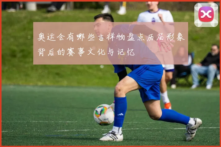 奥运会有哪些吉祥物盘点历届形象背后的赛事文化与记忆