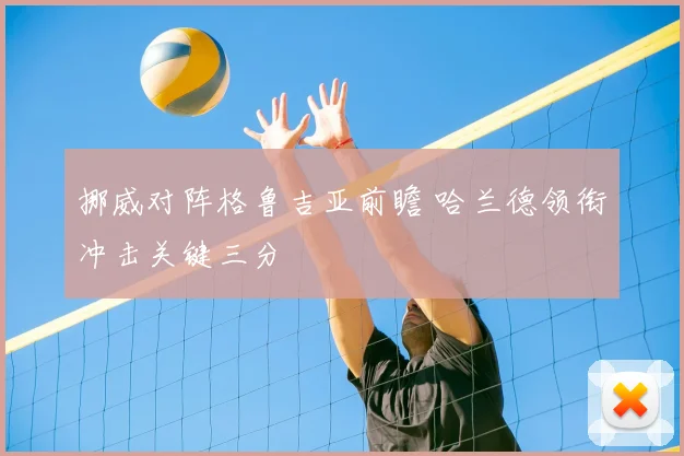 挪威对阵格鲁吉亚前瞻 哈兰德领衔冲击关键三分