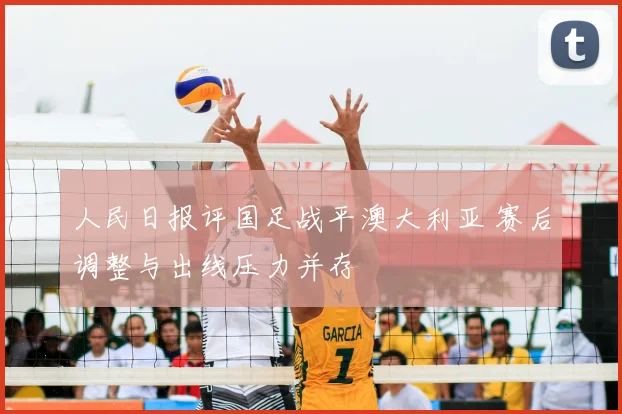 人民日报评国足战平澳大利亚 赛后调整与出线压力并存