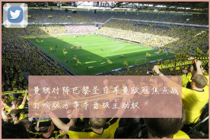 曼联对阵巴黎圣日耳曼欧冠焦点战打响双方争夺晋级主动权