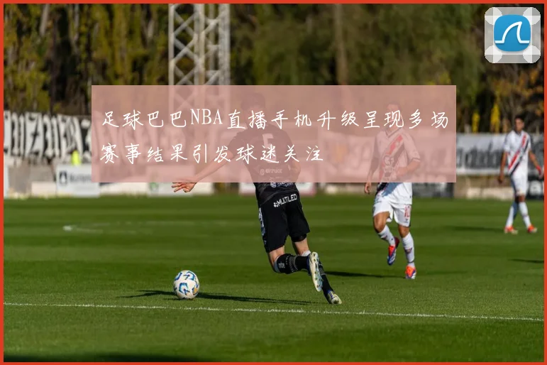 足球巴巴NBA直播手机升级呈现多场赛事结果引发球迷关注